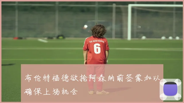 布伦特福德欲抢阿森纳前签蒙加以确保上场机会