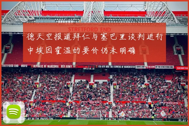 德天空报道拜仁与塞巴里谈判进行中埃因霍温的要价仍未明确