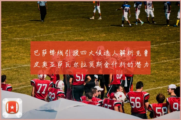 巴萨锋线引援四大候选人解析克鲁皮奥亚萨瓦尔拉莫斯舍什科的潜力与前景