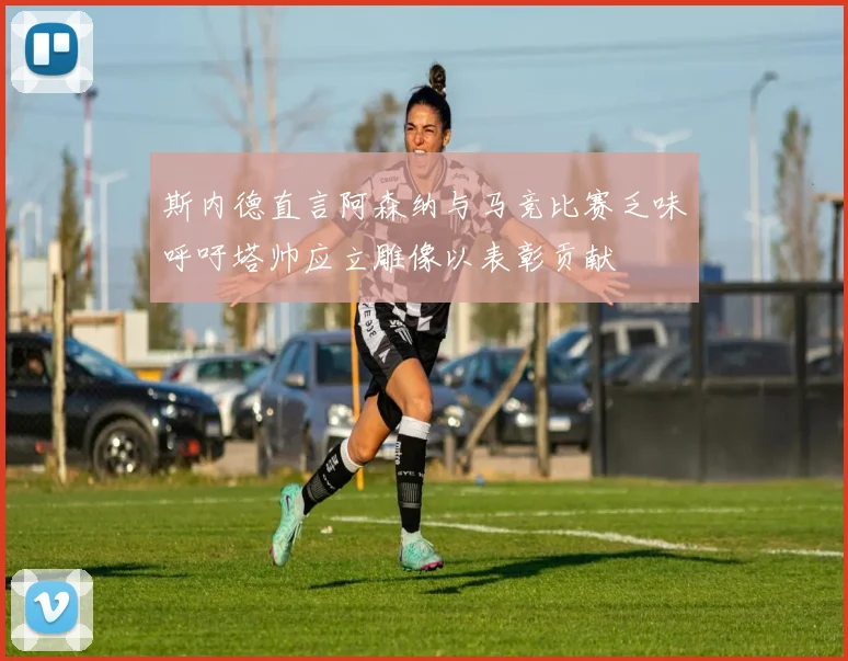 斯内德直言阿森纳与马竞比赛乏味呼吁塔帅应立雕像以表彰贡献