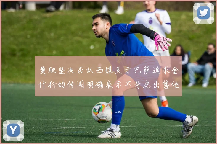 曼联坚决否认西媒关于巴萨追求舍什科的传闻明确表示不考虑出售他