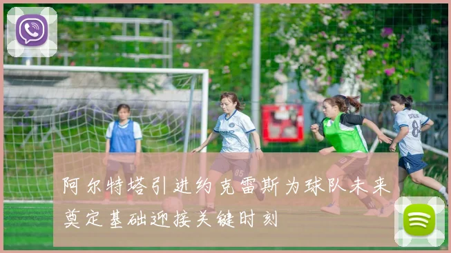 阿尔特塔引进约克雷斯为球队未来奠定基础迎接关键时刻