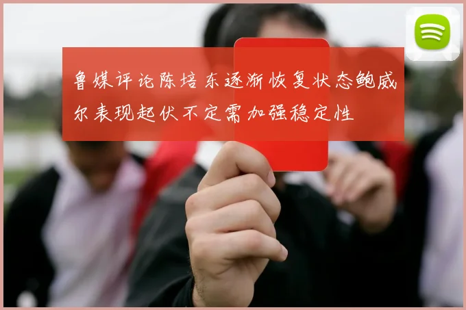 鲁媒评论陈培东逐渐恢复状态鲍威尔表现起伏不定需加强稳定性