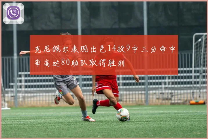 克尼佩尔表现出色14投9中三分命中率高达80助队取得胜利