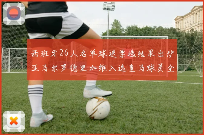 西班牙26人名单球迷票选结果出炉亚马尔罗德里加维入选皇马球员全无