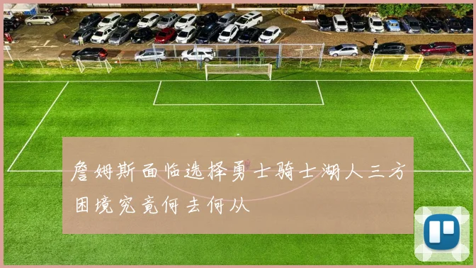 詹姆斯面临选择勇士骑士湖人三方困境究竟何去何从