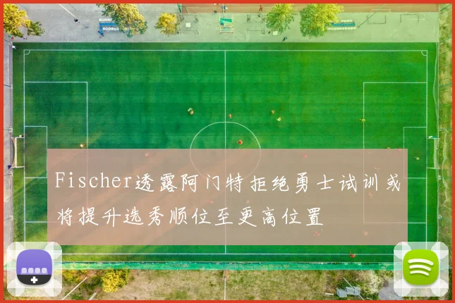 Fischer透露阿门特拒绝勇士试训或将提升选秀顺位至更高位置