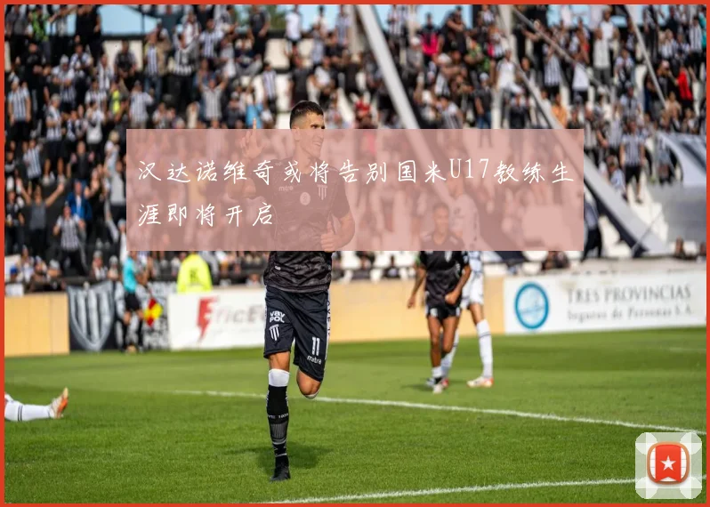 汉达诺维奇或将告别国米U17教练生涯即将开启