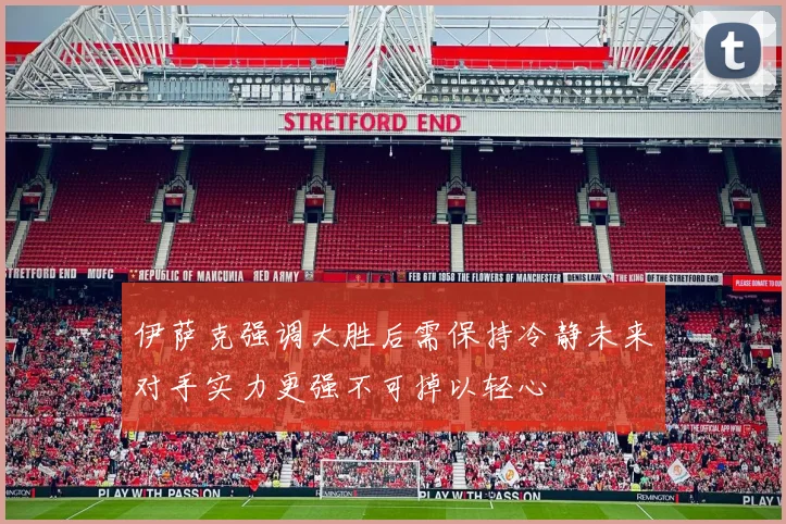 伊萨克强调大胜后需保持冷静未来对手实力更强不可掉以轻心