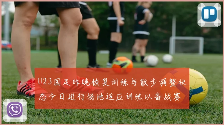 U23国足昨晚恢复训练与散步调整状态今日进行场地适应训练以备战赛事