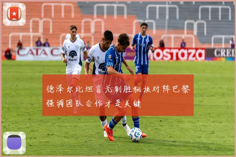 德泽尔比坦言无制胜秘诀对阵巴黎强调团队合作才是关键