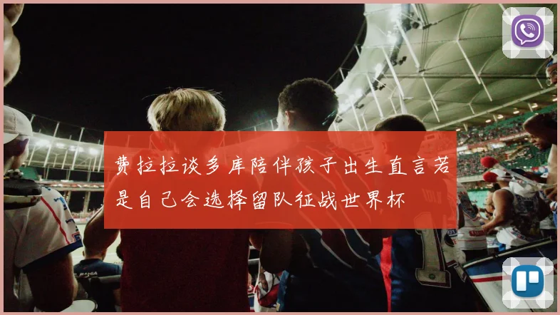 费拉拉谈多库陪伴孩子出生直言若是自己会选择留队征战世界杯