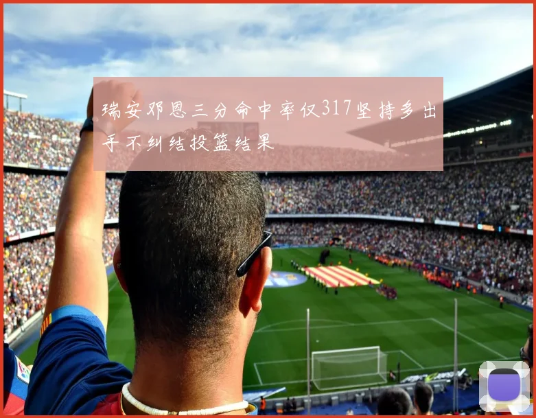 瑞安邓恩三分命中率仅317坚持多出手不纠结投篮结果
