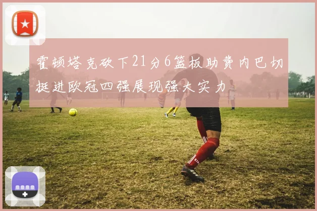霍顿塔克砍下21分6篮板助费内巴切挺进欧冠四强展现强大实力