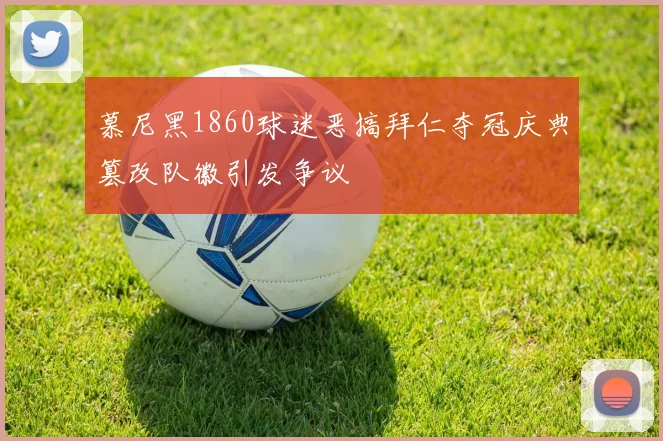 慕尼黑1860球迷恶搞拜仁夺冠庆典篡改队徽引发争议