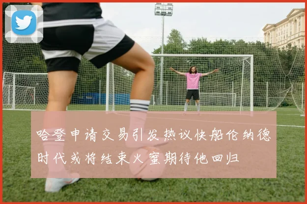 哈登申请交易引发热议快船伦纳德时代或将结束火蜜期待他回归